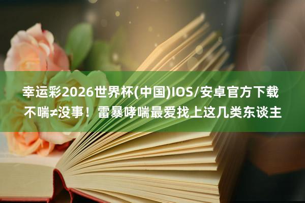 幸运彩2026世界杯(中国)IOS/安卓官方下载 不喘≠没事!雷暴哮喘最爱找上这几类东谈主