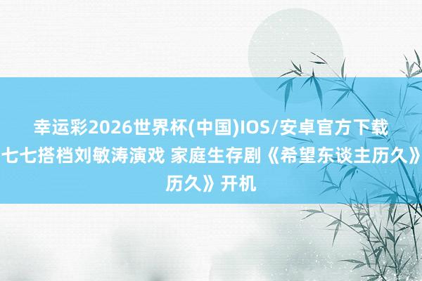 幸运彩2026世界杯(中国)IOS/安卓官方下载 网红七七搭档刘敏涛演戏 家庭生存剧《希望东谈主历久》开机