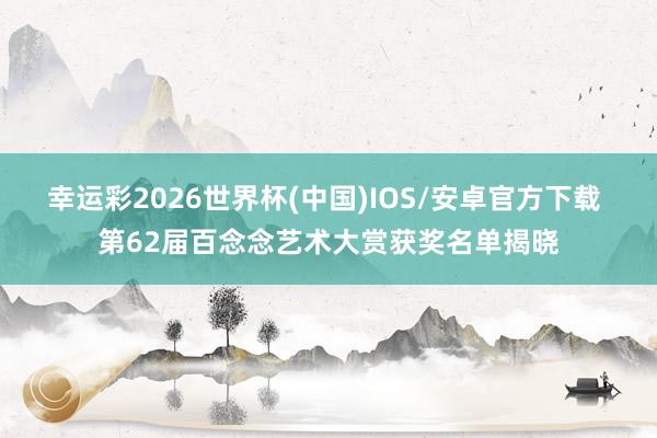 幸运彩2026世界杯(中国)IOS/安卓官方下载 第62届百念念艺术大赏获奖名单揭晓