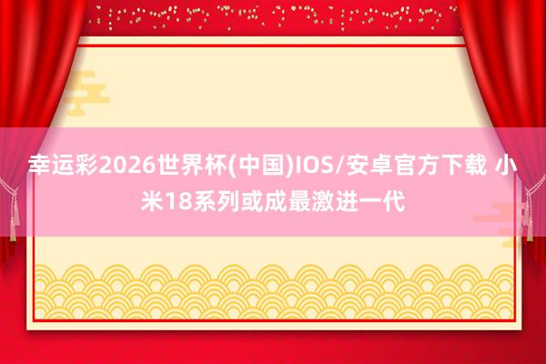 幸运彩2026世界杯(中国)IOS/安卓官方下载 小米18系列或成最激进一代