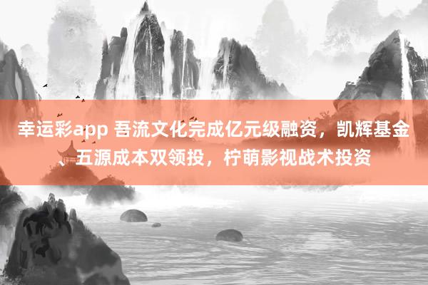 幸运彩app 吾流文化完成亿元级融资，凯辉基金、五源成本双领投，柠萌影视战术投资