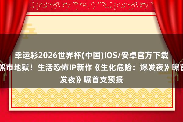 幸运彩2026世界杯(中国)IOS/安卓官方下载 重回浣熊市地狱！生活恐怖IP新作《生化危险：爆发夜》曝首支预报
