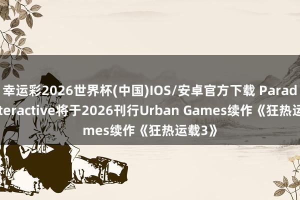 幸运彩2026世界杯(中国)IOS/安卓官方下载 Paradox Interactive将于2026刊行Urban Games续作《狂热运载3》