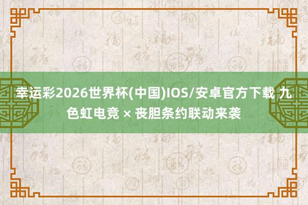 幸运彩2026世界杯(中国)IOS/安卓官方下载 九色虹电竞 × 丧胆条约联动来袭