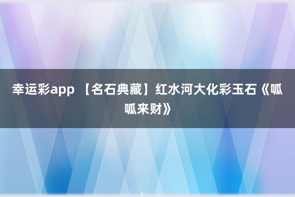 幸运彩app 【名石典藏】红水河大化彩玉石《呱呱来财》