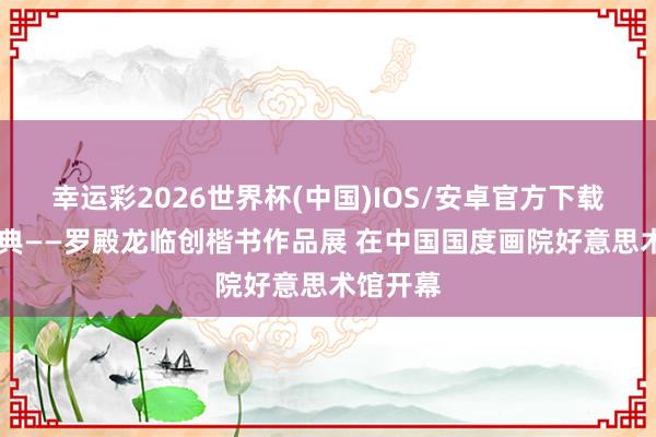 幸运彩2026世界杯(中国)IOS/安卓官方下载 敬畏经典——罗殿龙临创楷书作品展 在中国国度画院好意思术馆开幕