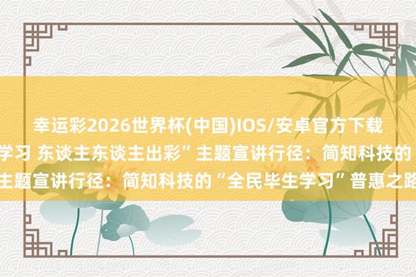 幸运彩2026世界杯(中国)IOS/安卓官方下载 谢冠鹏亮相广东省“毕生学习 东谈主东谈主出彩”主题宣讲行径:简知科技的“全民毕生学习”普惠之路