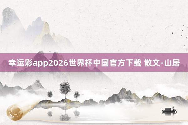 幸运彩app2026世界杯中国官方下载 散文-山居