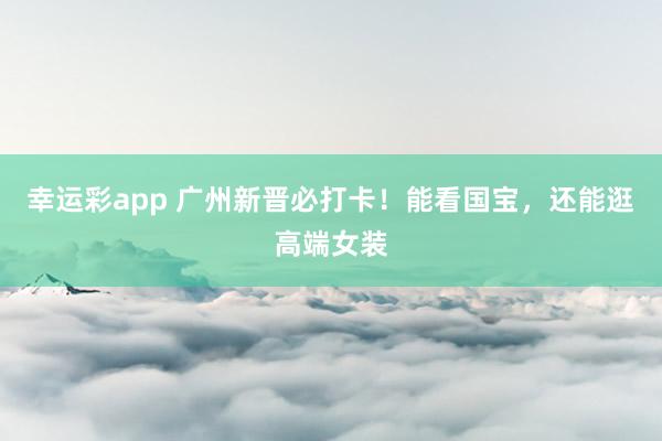 幸运彩app 广州新晋必打卡!能看国宝,还能逛高端女装