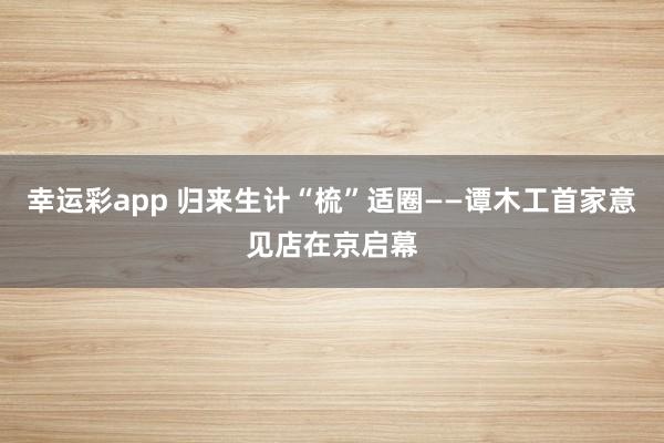幸运彩app 归来生计“梳”适圈——谭木工首家意见店在京启幕