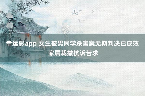 幸运彩app 女生被男同学杀害案无期判决已成效 家属裁撤抗诉苦求