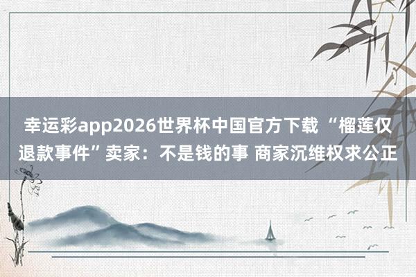 幸运彩app2026世界杯中国官方下载 “榴莲仅退款事件”卖家：不是钱的事 商家沉维权求公正