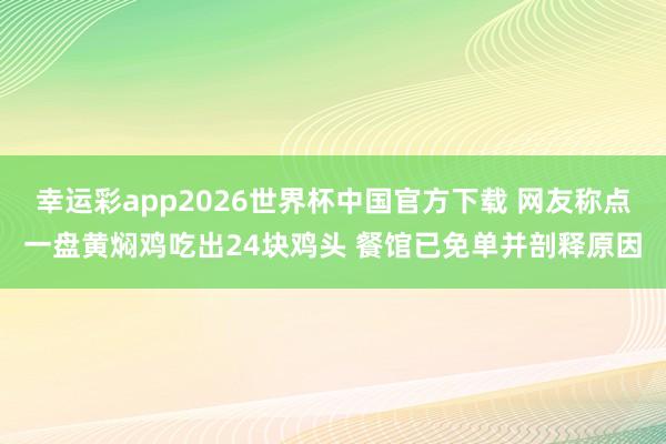 幸运彩app2026世界杯中国官方下载 网友称点一盘黄焖鸡吃出24块鸡头 餐馆已免单并剖释原因