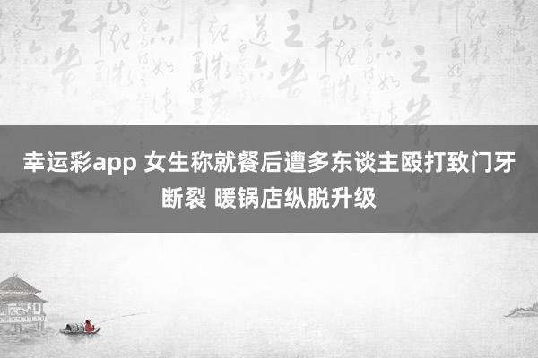 幸运彩app 女生称就餐后遭多东谈主殴打致门牙断裂 暖锅店纵脱升级
