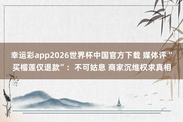 幸运彩app2026世界杯中国官方下载 媒体评“买榴莲仅退款”：不可姑息 商家沉维权求真相
