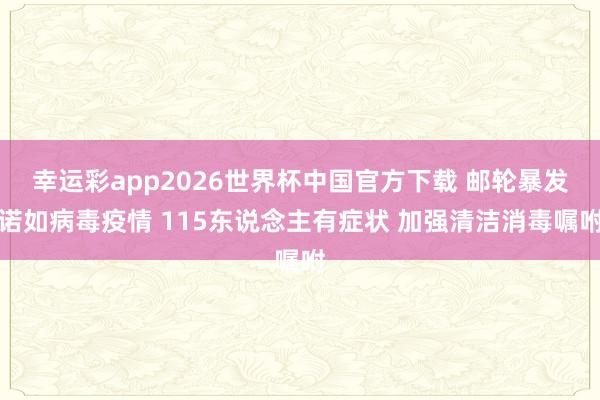 幸运彩app2026世界杯中国官方下载 邮轮暴发诺如病毒疫情 115东说念主有症状 加强清洁消毒嘱咐