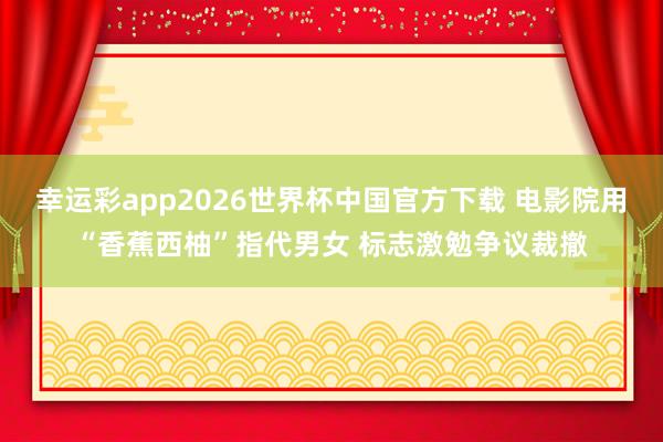 幸运彩app2026世界杯中国官方下载 电影院用“香蕉西柚”指代男女 标志激勉争议裁撤