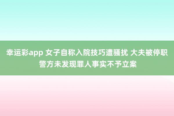幸运彩app 女子自称入院技巧遭骚扰 大夫被停职 警方未发现罪人事实不予立案