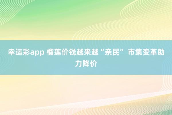 幸运彩app 榴莲价钱越来越“亲民” 市集变革助力降价