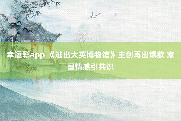 幸运彩app 《逃出大英博物馆》主创再出爆款 家国情感引共识
