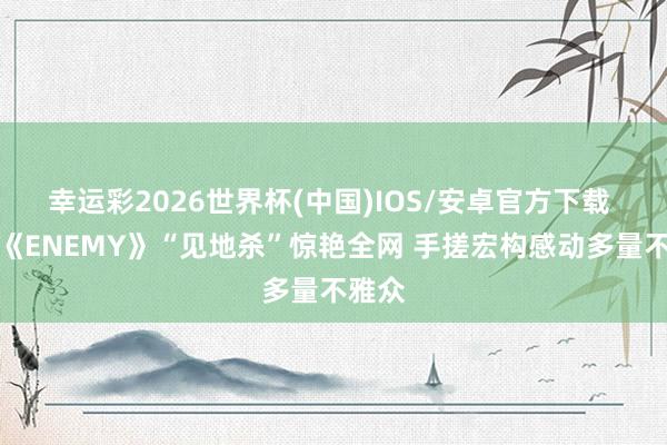 幸运彩2026世界杯(中国)IOS/安卓官方下载 短剧《ENEMY》“见地杀”惊艳全网 手搓宏构感动多量不雅众