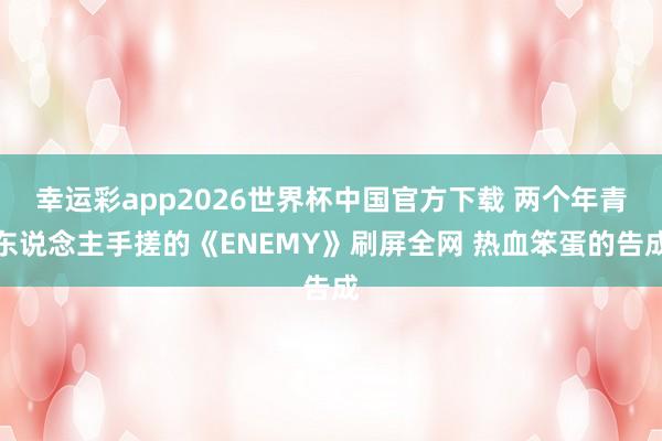 幸运彩app2026世界杯中国官方下载 两个年青东说念主手搓的《ENEMY》刷屏全网 热血笨蛋的告成