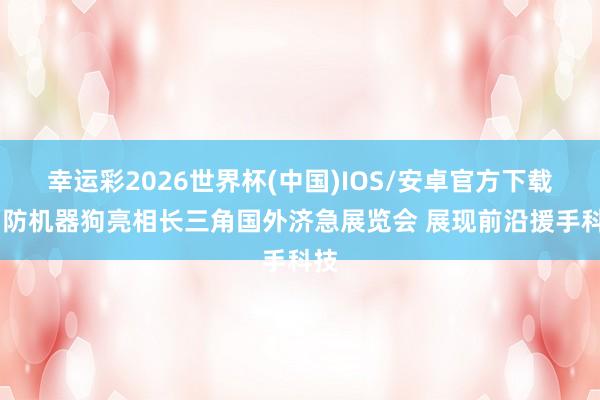 幸运彩2026世界杯(中国)IOS/安卓官方下载 消防机器狗亮相长三角国外济急展览会 展现前沿援手科技