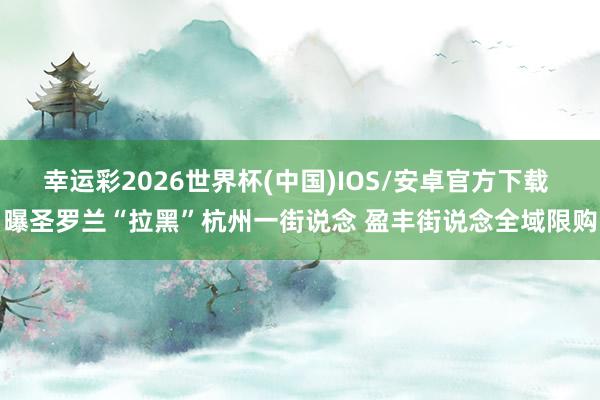 幸运彩2026世界杯(中国)IOS/安卓官方下载 曝圣罗兰“拉黑”杭州一街说念 盈丰街说念全域限购