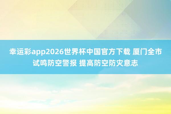 幸运彩app2026世界杯中国官方下载 厦门全市试鸣防空警报 提高防空防灾意志