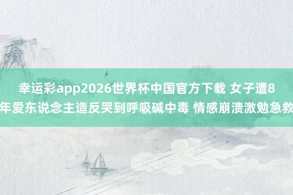 幸运彩app2026世界杯中国官方下载 女子遭8年爱东说念主造反哭到呼吸碱中毒 情感崩溃激勉急救