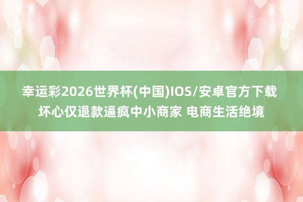 幸运彩2026世界杯(中国)IOS/安卓官方下载 坏心仅退款逼疯中小商家 电商生活绝境