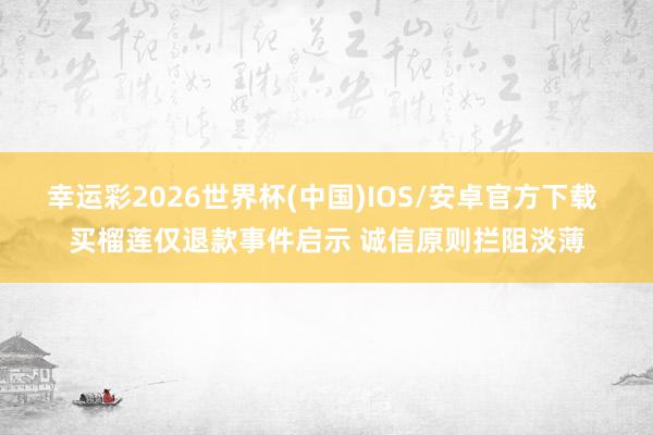 幸运彩2026世界杯(中国)IOS/安卓官方下载 买榴莲仅退款事件启示 诚信原则拦阻淡薄
