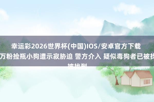 幸运彩2026世界杯(中国)IOS/安卓官方下载 50万粉捡瓶小狗遭示寂胁迫 警方介入 疑似毒狗者已被找到