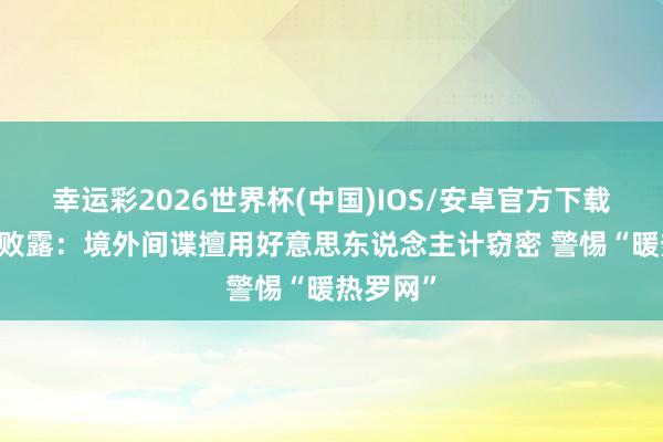幸运彩2026世界杯(中国)IOS/安卓官方下载 国安部败露：境外间谍擅用好意思东说念主计窃密 警惕“暖热罗网”
