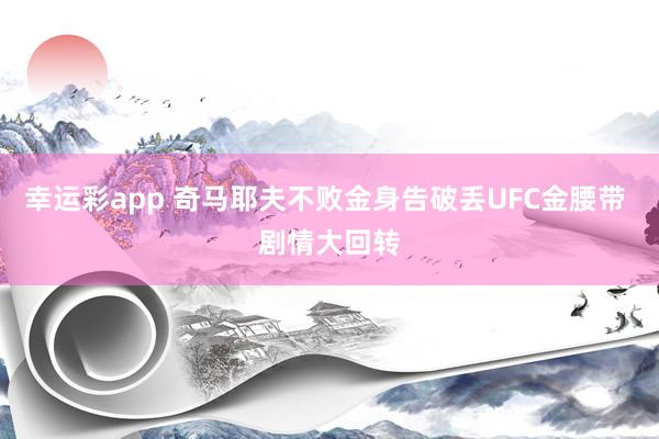 幸运彩app 奇马耶夫不败金身告破丢UFC金腰带 剧情大回转