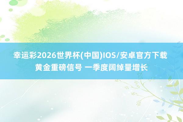 幸运彩2026世界杯(中国)IOS/安卓官方下载 黄金重磅信号 一季度阔绰量增长