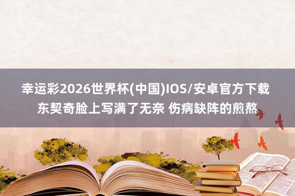 幸运彩2026世界杯(中国)IOS/安卓官方下载 东契奇脸上写满了无奈 伤病缺阵的煎熬