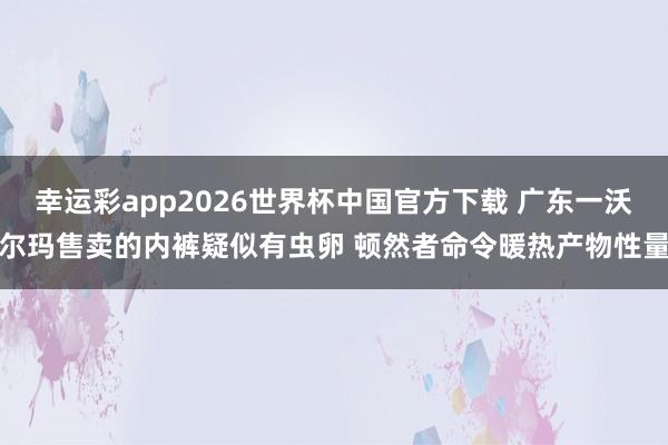 幸运彩app2026世界杯中国官方下载 广东一沃尔玛售卖的内裤疑似有虫卵 顿然者命令暖热产物性量