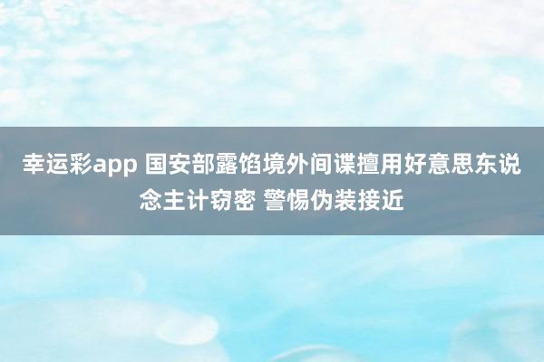 幸运彩app 国安部露馅境外间谍擅用好意思东说念主计窃密 警惕伪装接近