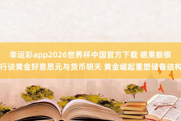 幸运彩app2026世界杯中国官方下载 德果断银行谈黄金好意思元与货币明天 黄金崛起重塑储备结构