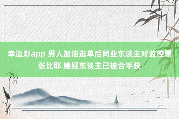 幸运彩app 男人加油逃单后同业东谈主对监控嚣张比耶 嫌疑东谈主已被合手获