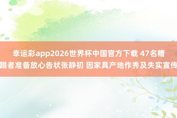 幸运彩app2026世界杯中国官方下载 47名糟蹋者准备放心告状张静初 因家具产地作秀及失实宣传
