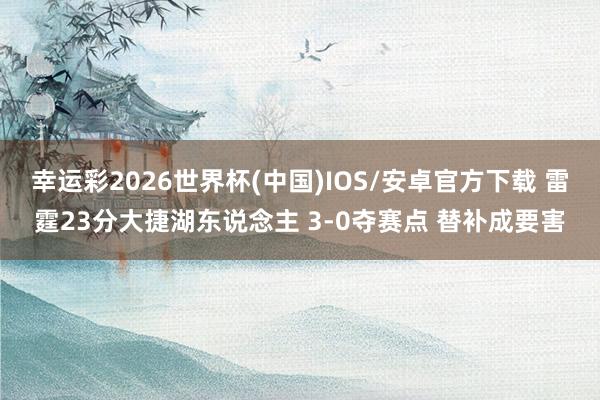 幸运彩2026世界杯(中国)IOS/安卓官方下载 雷霆23分大捷湖东说念主 3-0夺赛点 替补成要害
