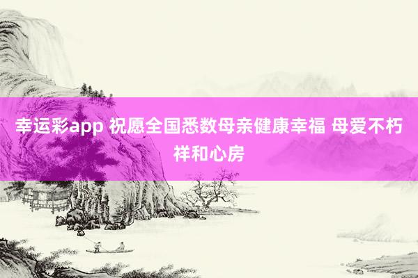 幸运彩app 祝愿全国悉数母亲健康幸福 母爱不朽祥和心房