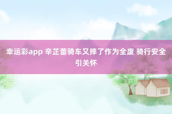 幸运彩app 辛芷蕾骑车又摔了作为全废 骑行安全引关怀
