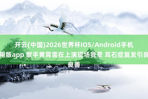 幸运彩app 歌手黄霄雲在献艺现场我晕 耳石症复发引温煦