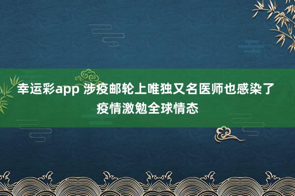 幸运彩app 涉疫邮轮上唯独又名医师也感染了 疫情激勉全球情态