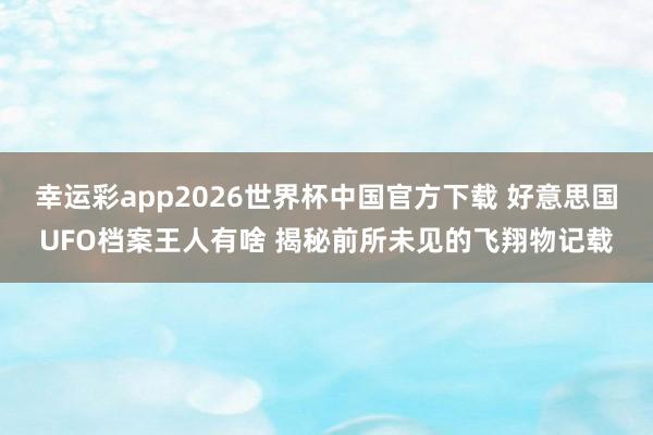 幸运彩app2026世界杯中国官方下载 好意思国UFO档案王人有啥 揭秘前所未见的飞翔物记载