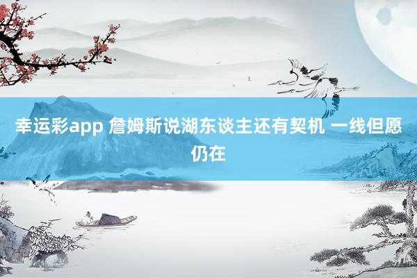 幸运彩app 詹姆斯说湖东谈主还有契机 一线但愿仍在