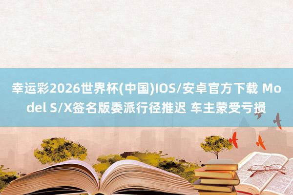 幸运彩2026世界杯(中国)IOS/安卓官方下载 Model S/X签名版委派行径推迟 车主蒙受亏损